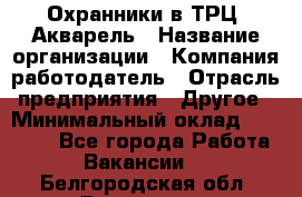 Охранники в ТРЦ "Акварель › Название организации ­ Компания-работодатель › Отрасль предприятия ­ Другое › Минимальный оклад ­ 20 000 - Все города Работа » Вакансии   . Белгородская обл.,Белгород г.